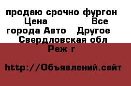 продаю срочно фургон  › Цена ­ 170 000 - Все города Авто » Другое   . Свердловская обл.,Реж г.